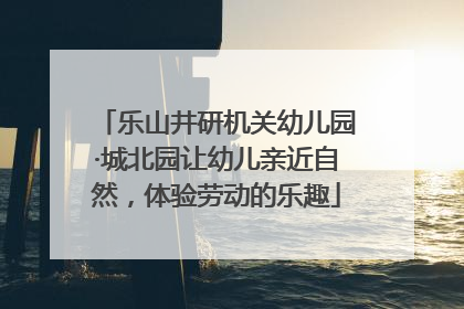 乐山井研机关幼儿园·城北园让幼儿亲近自然，体验劳动的乐趣
