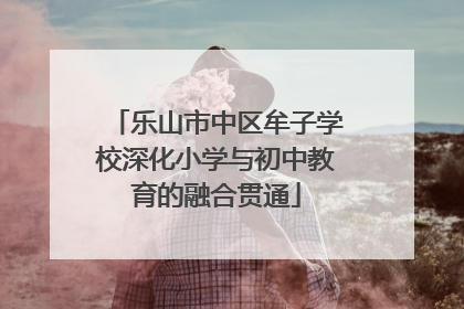 乐山市中区牟子学校深化小学与初中教育的融合贯通