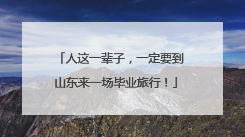 人这一辈子，一定要到山东来一场毕业旅行！