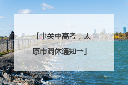事关中高考，太原市调休通知→