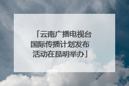 云南广播电视台国际传播计划发布活动在昆明举办
