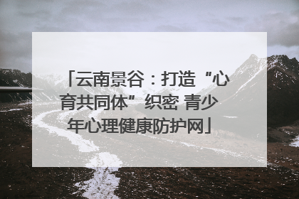 云南景谷：打造“心育共同体”织密 青少年心理健康防护网