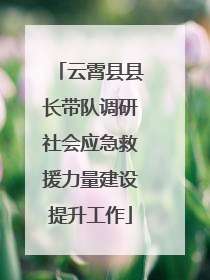 云霄县县长带队调研社会应急救援力量建设提升工作