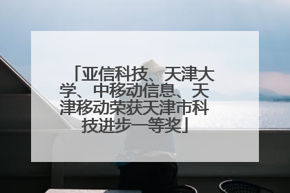 亚信科技、天津大学、中移动信息、天津移动荣获天津市科技进步一等奖