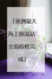 亚洲最大海上换流站全面检修完成