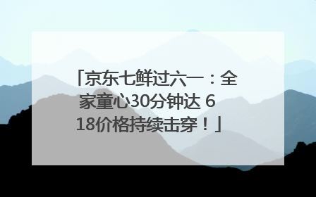 京东七鲜过六一：全家童心30分钟达 618价格持续击穿！