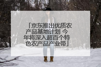 京东推出优质农产品基地计划 今年将深入超百个特色农产品产业带