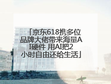 京东618携多位品牌大佬带来海量AI硬件 用AI把2小时自由还给生活