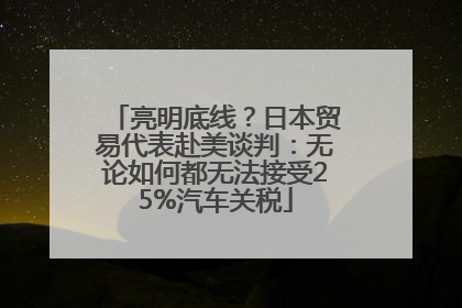 亮明底线？日本贸易代表赴美谈判：无论如何都无法接受25%汽车关税