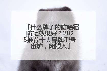 什么牌子的防晒霜防晒效果好？2025推荐十大品牌型号出炉，闭眼入