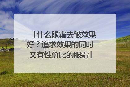 什么眼霜去皱效果好？追求效果的同时又有性价比的眼霜