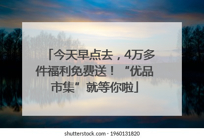 今天早点去，4万多件福利免费送！“优品市集”就等你啦