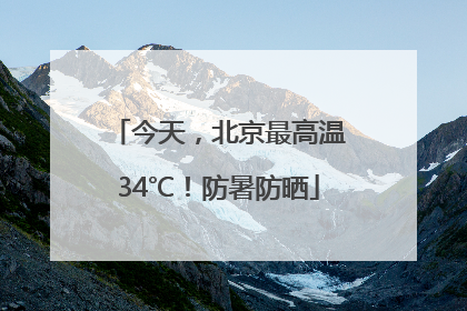 今天，北京最高温34℃！防暑防晒