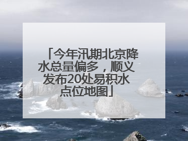 今年汛期北京降水总量偏多，顺义发布20处易积水点位地图