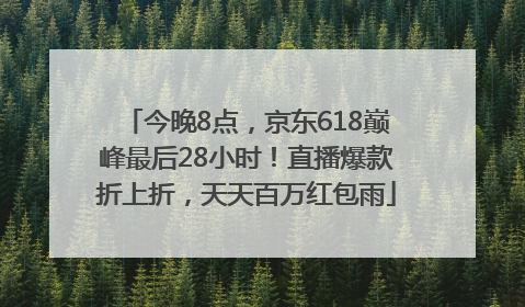 今晚8点，京东618巅峰最后28小时！直播爆款折上折，天天百万红包雨