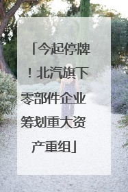 今起停牌！北汽旗下零部件企业筹划重大资产重组