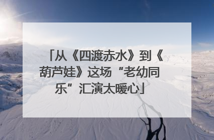从《四渡赤水》到《葫芦娃》这场“老幼同乐”汇演太暖心