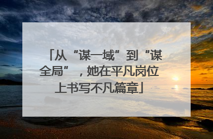 从“谋一域”到“谋全局”，她在平凡岗位上书写不凡篇章