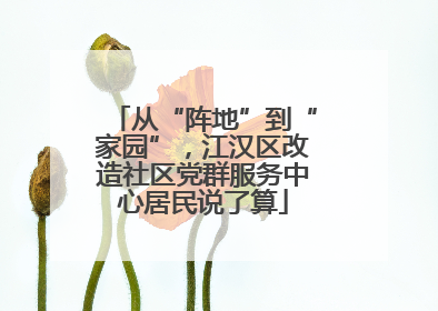 从“阵地”到“家园”，江汉区改造社区党群服务中心居民说了算