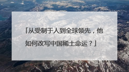 从受制于人到全球领先，他如何改写中国稀土命运？