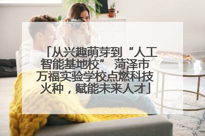 从兴趣萌芽到“人工智能基地校” 菏泽市万福实验学校点燃科技火种，赋能未来人才