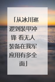 从冰川巡逻到装甲冲锋 看无人装备在我军应用有多全面