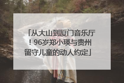 从大山到厦门音乐厅！96岁郑小瑛与贵州留守儿童的动人约定