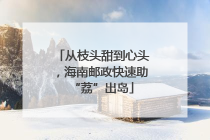 从枝头甜到心头，海南邮政快速助“荔”出岛