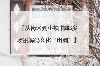从街区到小镇 邯郸多场景解码文化“出圈”