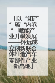 以“知产”破“内卷” 赋能产业升级发展——怀远成立创新联合体打造汽车零部件产业新高地