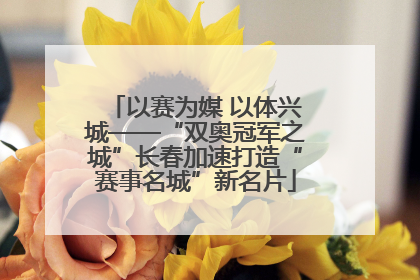 以赛为媒 以体兴城——“双奥冠军之城”长春加速打造“赛事名城”新名片