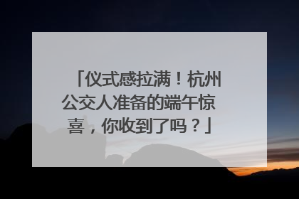 仪式感拉满！杭州公交人准备的端午惊喜，你收到了吗？