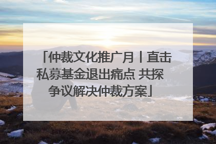 仲裁文化推广月丨直击私募基金退出痛点 共探争议解决仲裁方案