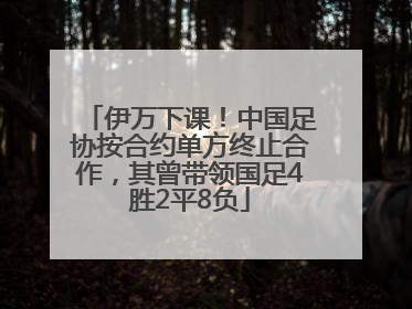 伊万下课！中国足协按合约单方终止合作，其曾带领国足4胜2平8负