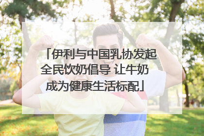 伊利与中国乳协发起全民饮奶倡导 让牛奶成为健康生活标配