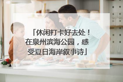 休闲打卡好去处！在泉州滨海公园，感受夏日海岸叙事诗