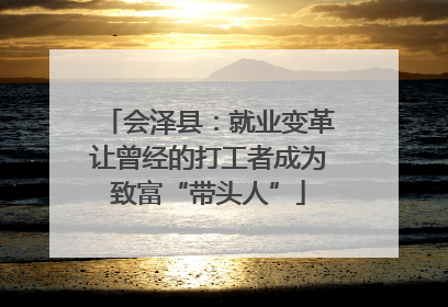 会泽县：就业变革让曾经的打工者成为致富“带头人”