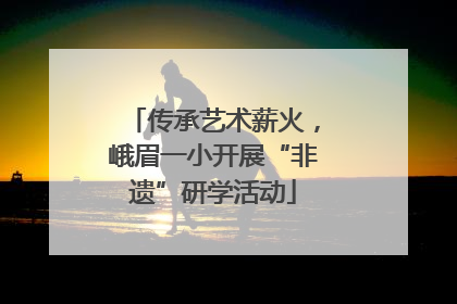 传承艺术薪火，峨眉一小开展“非遗”研学活动