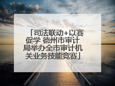 司法联动+以赛促学 德州市审计局举办全市审计机关业务技能竞赛
