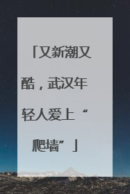 又新潮又酷，武汉年轻人爱上“爬墙”