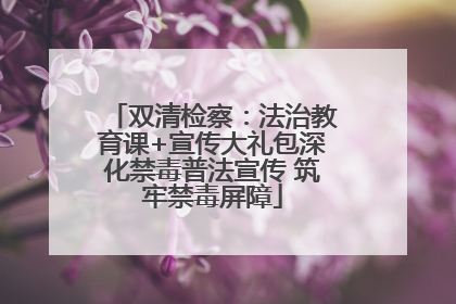 双清检察：法治教育课+宣传大礼包深化禁毒普法宣传 筑牢禁毒屏障