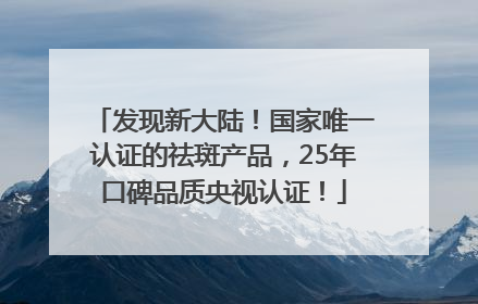 发现新大陆！国家唯一认证的祛斑产品，25年口碑品质央视认证！