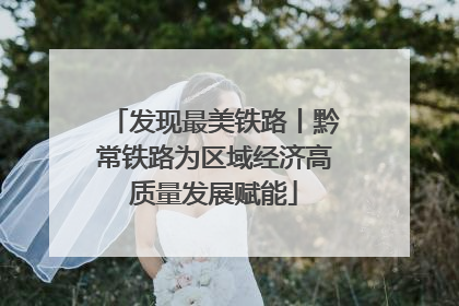 发现最美铁路丨黔常铁路为区域经济高质量发展赋能