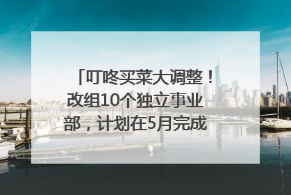 叮咚买菜大调整！改组10个独立事业部，计划在5月完成App端全面改版