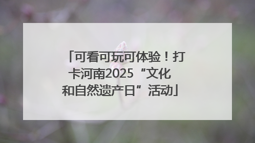 可看可玩可体验！打卡河南2025“文化和自然遗产日”活动