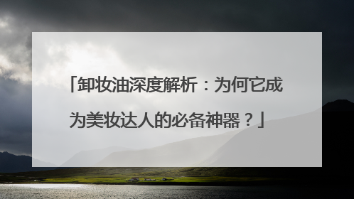卸妆油深度解析：为何它成为美妆达人的必备神器？