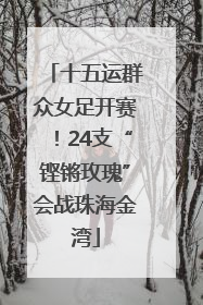 十五运群众女足开赛！24支“铿锵玫瑰”会战珠海金湾