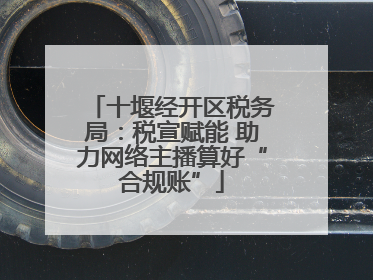十堰经开区税务局：税宣赋能 助力网络主播算好“合规账”