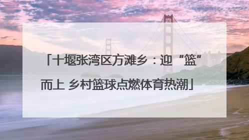 十堰张湾区方滩乡：迎“篮”而上 乡村篮球点燃体育热潮