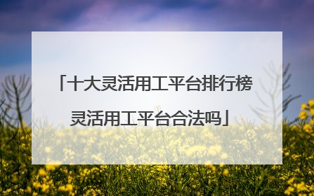 十大灵活用工平台排行榜 灵活用工平台合法吗